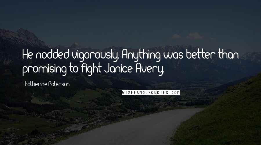 Katherine Paterson Quotes: He nodded vigorously. Anything was better than promising to fight Janice Avery.