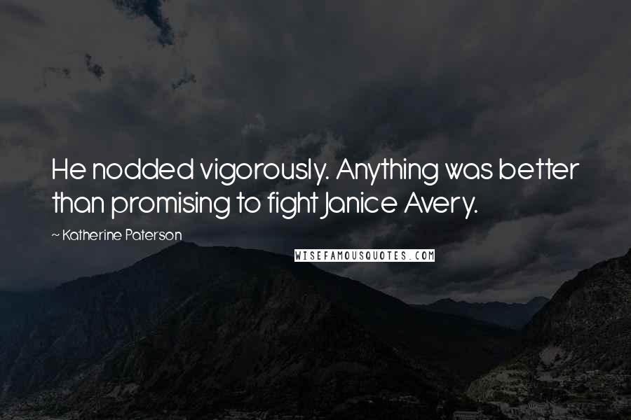Katherine Paterson Quotes: He nodded vigorously. Anything was better than promising to fight Janice Avery.
