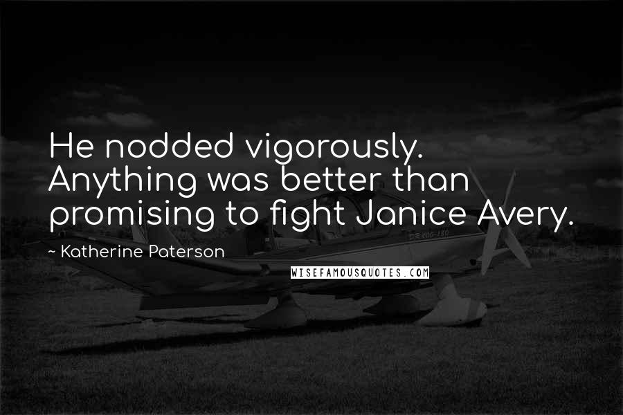 Katherine Paterson Quotes: He nodded vigorously. Anything was better than promising to fight Janice Avery.