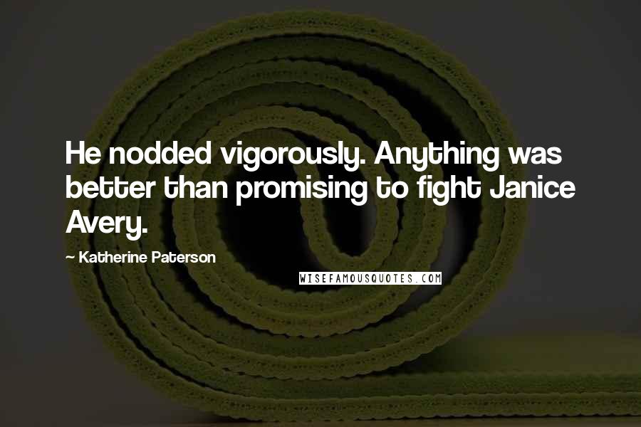 Katherine Paterson Quotes: He nodded vigorously. Anything was better than promising to fight Janice Avery.