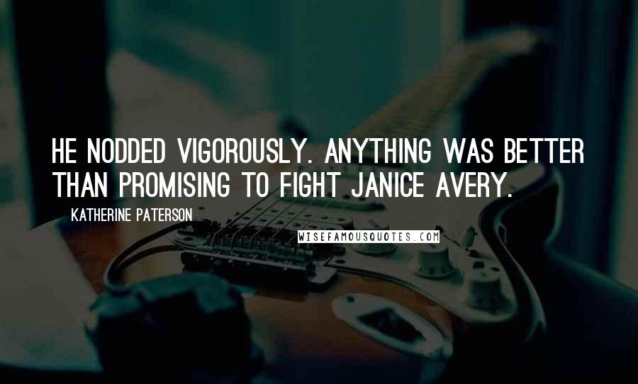 Katherine Paterson Quotes: He nodded vigorously. Anything was better than promising to fight Janice Avery.
