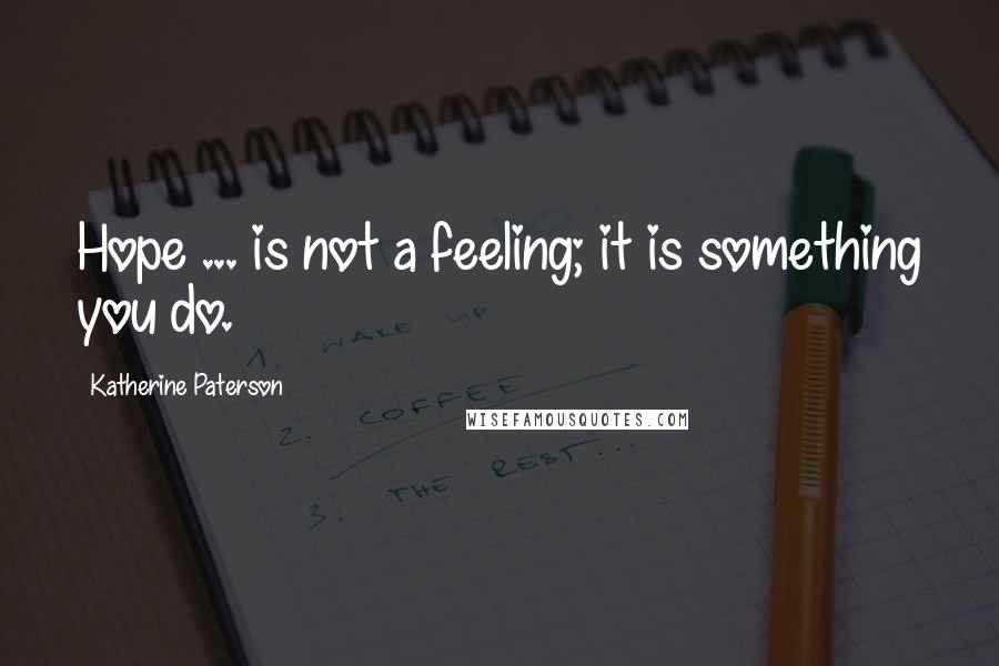 Katherine Paterson Quotes: Hope ... is not a feeling; it is something you do.