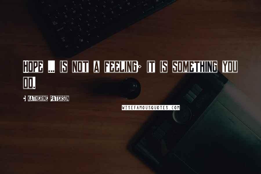 Katherine Paterson Quotes: Hope ... is not a feeling; it is something you do.
