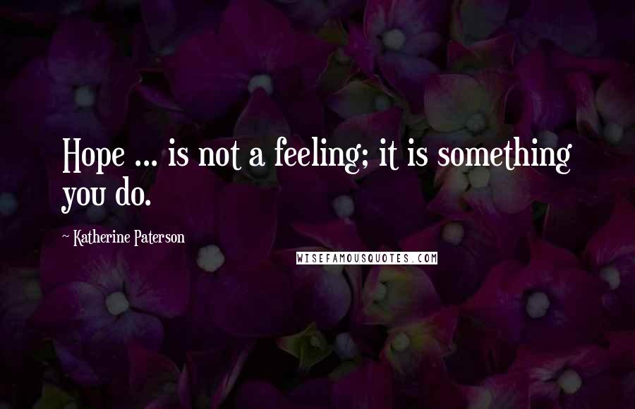 Katherine Paterson Quotes: Hope ... is not a feeling; it is something you do.