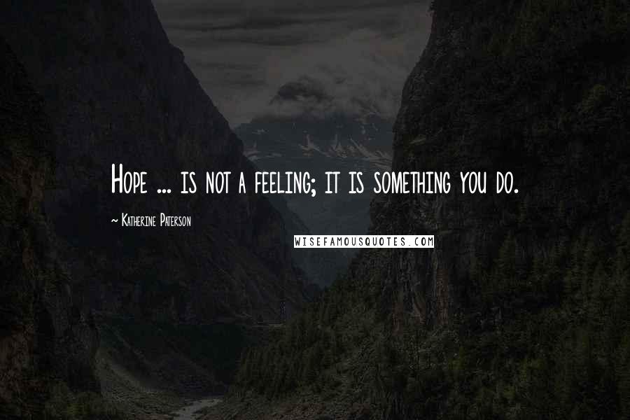 Katherine Paterson Quotes: Hope ... is not a feeling; it is something you do.