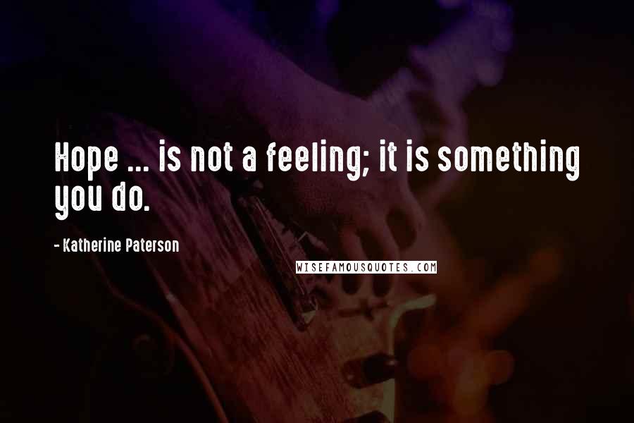 Katherine Paterson Quotes: Hope ... is not a feeling; it is something you do.