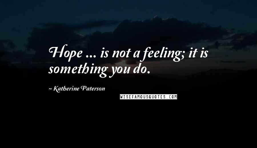 Katherine Paterson Quotes: Hope ... is not a feeling; it is something you do.