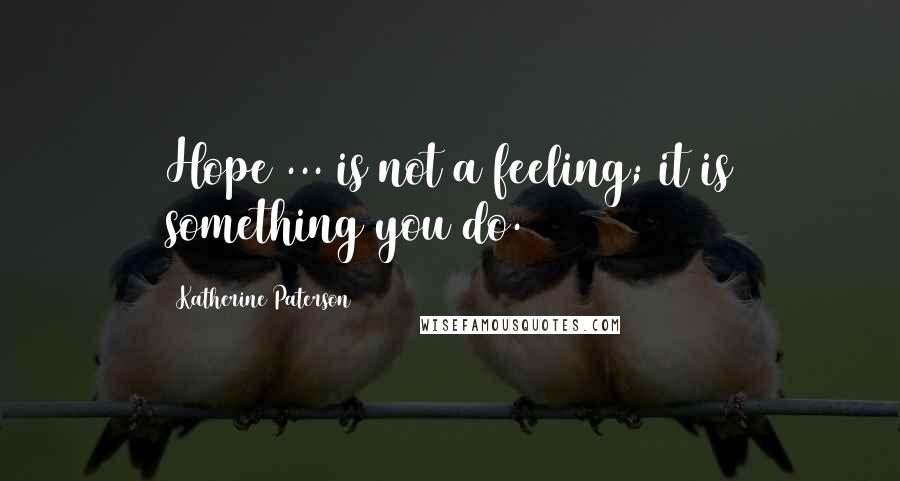 Katherine Paterson Quotes: Hope ... is not a feeling; it is something you do.