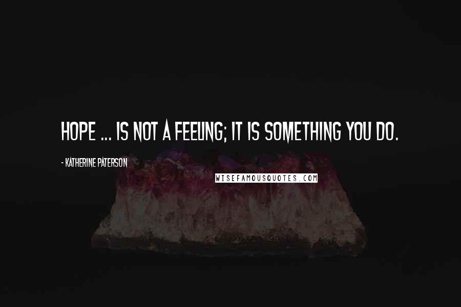 Katherine Paterson Quotes: Hope ... is not a feeling; it is something you do.