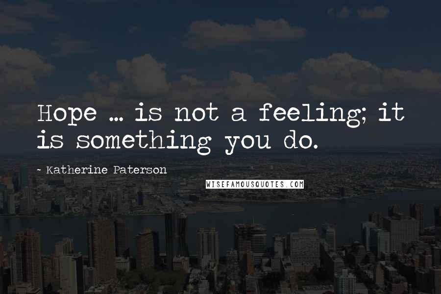 Katherine Paterson Quotes: Hope ... is not a feeling; it is something you do.