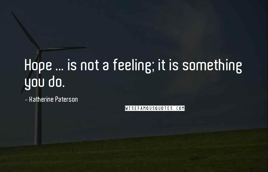 Katherine Paterson Quotes: Hope ... is not a feeling; it is something you do.
