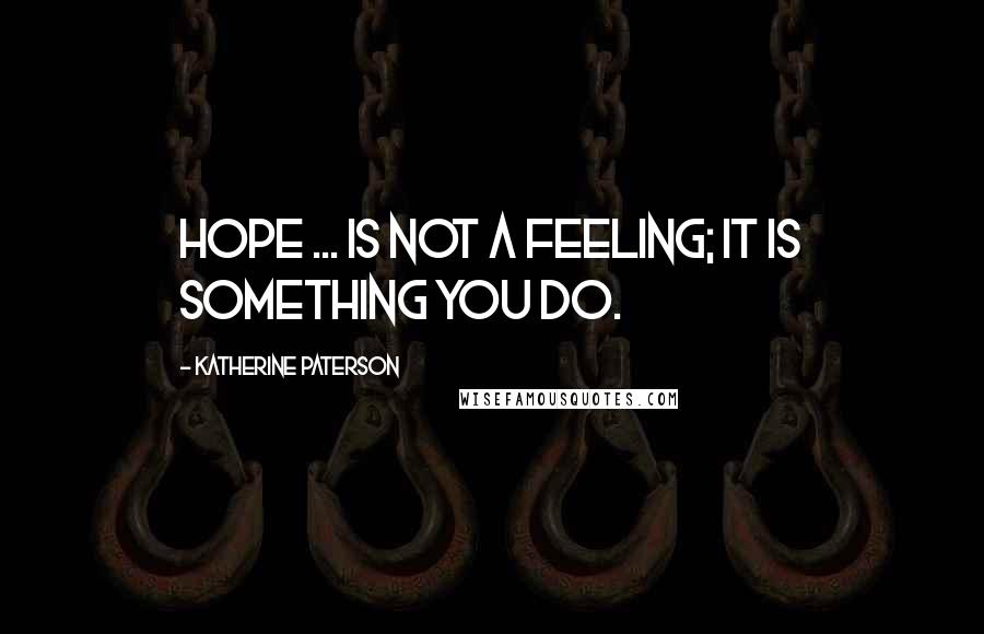 Katherine Paterson Quotes: Hope ... is not a feeling; it is something you do.
