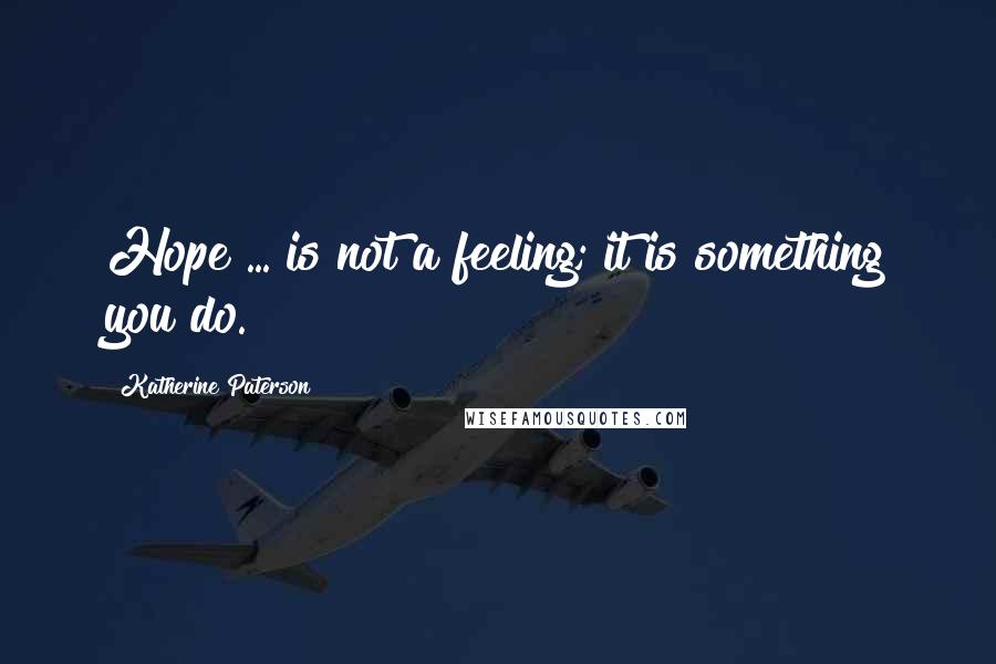Katherine Paterson Quotes: Hope ... is not a feeling; it is something you do.