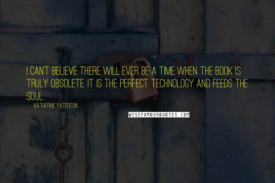 Katherine Paterson Quotes: I can't believe there will ever be a time when the book is truly obsolete. It is the perfect technology and feeds the soul.
