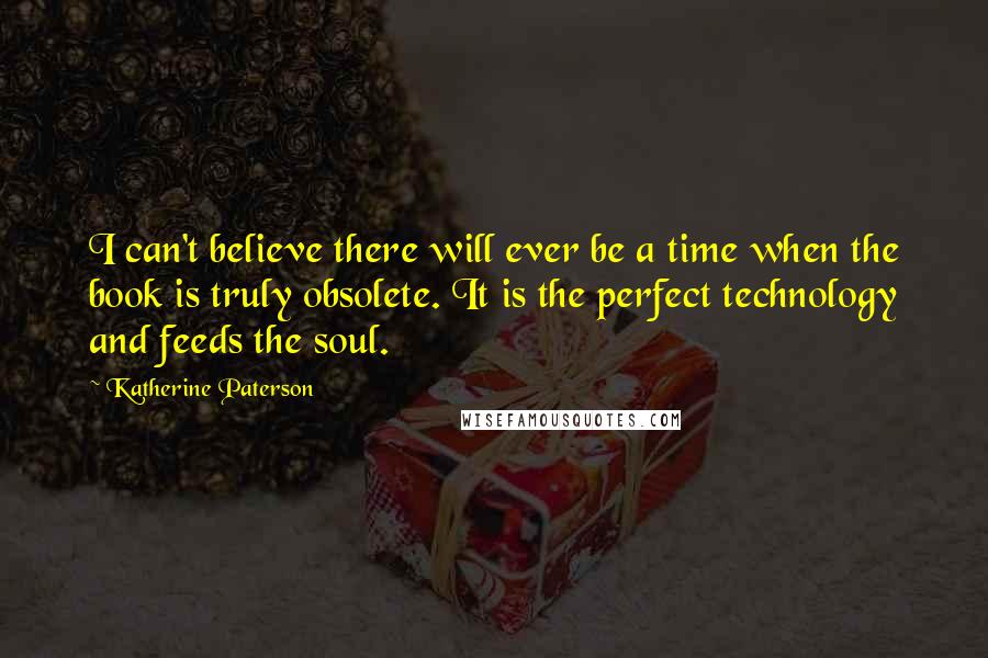 Katherine Paterson Quotes: I can't believe there will ever be a time when the book is truly obsolete. It is the perfect technology and feeds the soul.