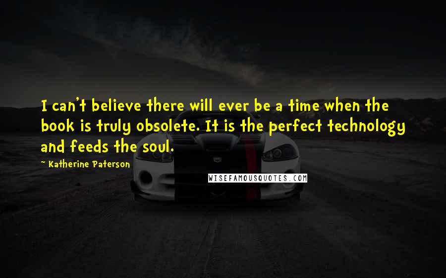 Katherine Paterson Quotes: I can't believe there will ever be a time when the book is truly obsolete. It is the perfect technology and feeds the soul.