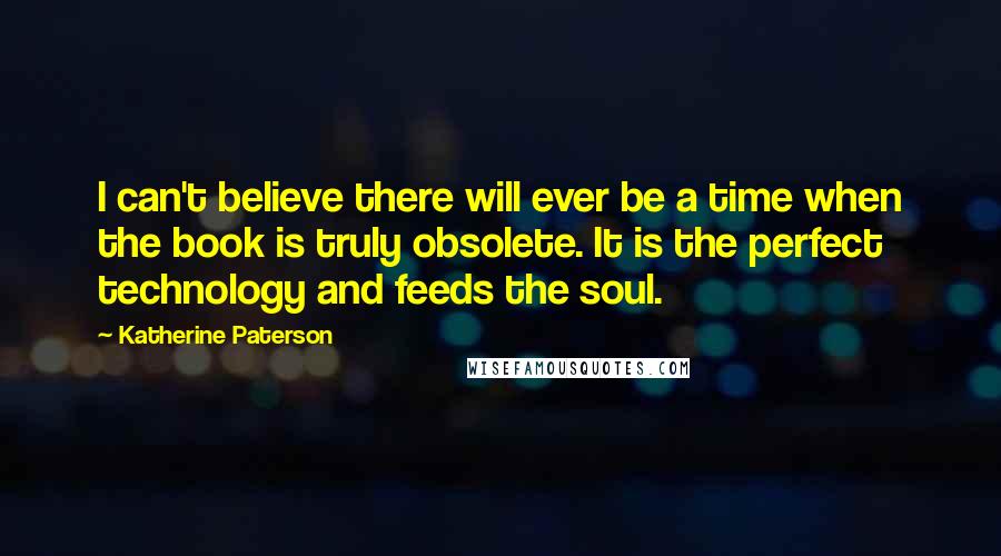 Katherine Paterson Quotes: I can't believe there will ever be a time when the book is truly obsolete. It is the perfect technology and feeds the soul.