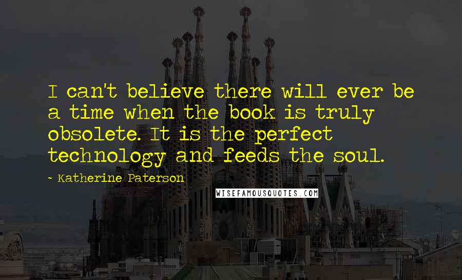 Katherine Paterson Quotes: I can't believe there will ever be a time when the book is truly obsolete. It is the perfect technology and feeds the soul.