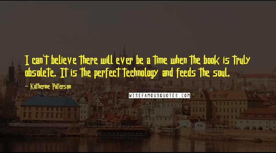 Katherine Paterson Quotes: I can't believe there will ever be a time when the book is truly obsolete. It is the perfect technology and feeds the soul.
