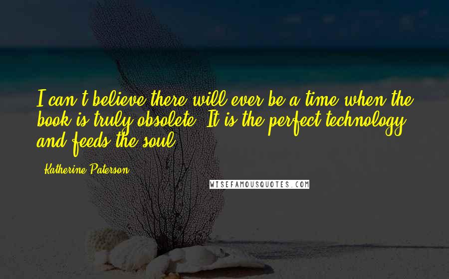 Katherine Paterson Quotes: I can't believe there will ever be a time when the book is truly obsolete. It is the perfect technology and feeds the soul.