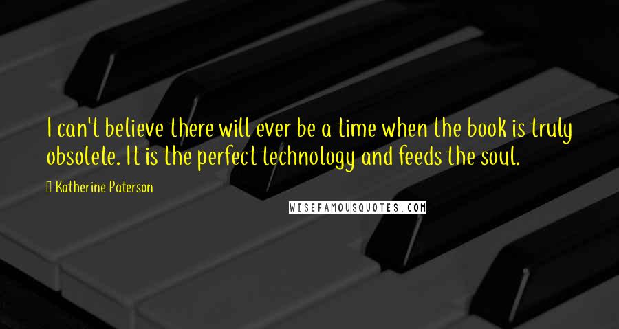 Katherine Paterson Quotes: I can't believe there will ever be a time when the book is truly obsolete. It is the perfect technology and feeds the soul.