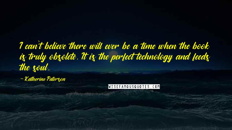 Katherine Paterson Quotes: I can't believe there will ever be a time when the book is truly obsolete. It is the perfect technology and feeds the soul.