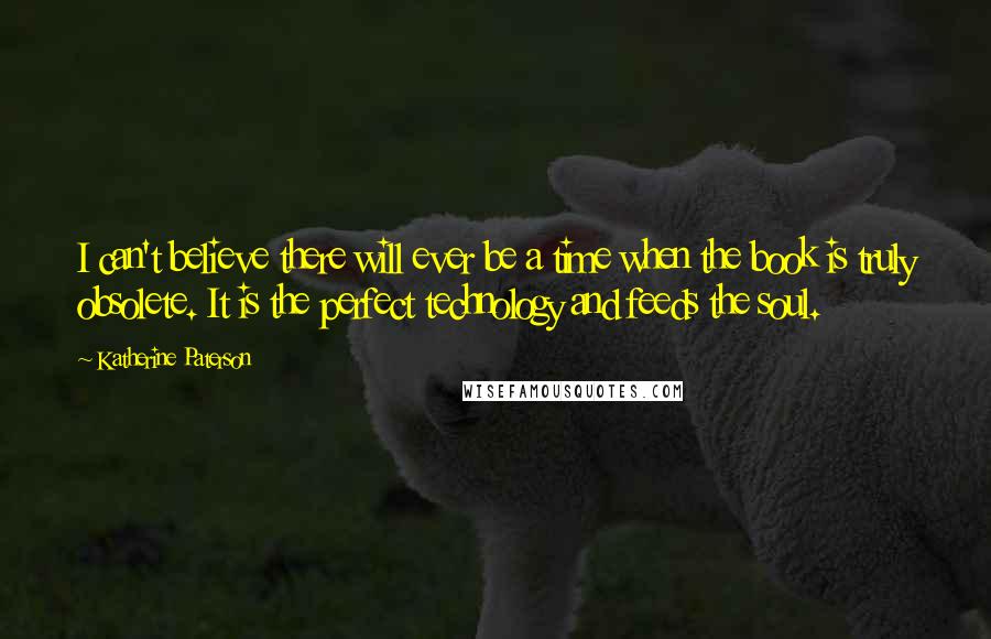 Katherine Paterson Quotes: I can't believe there will ever be a time when the book is truly obsolete. It is the perfect technology and feeds the soul.