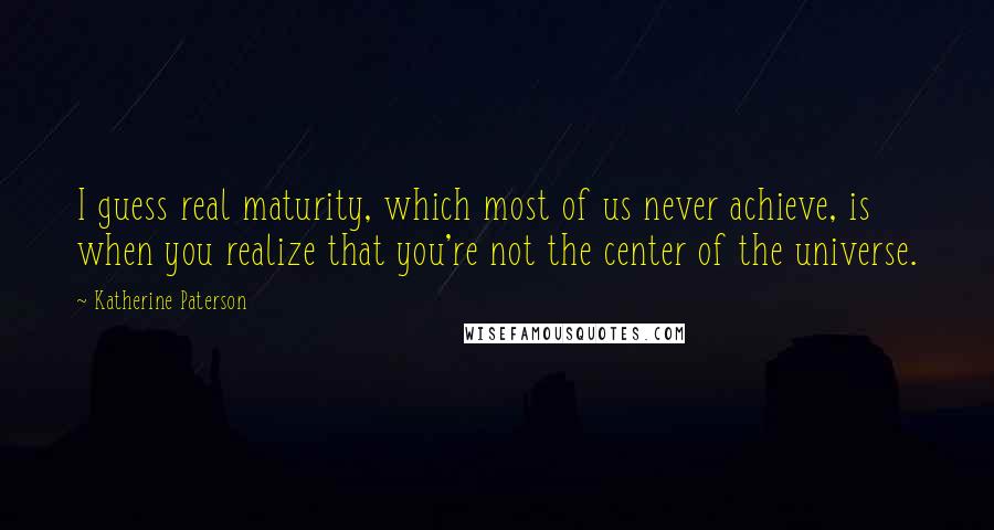 Katherine Paterson Quotes: I guess real maturity, which most of us never achieve, is when you realize that you're not the center of the universe.