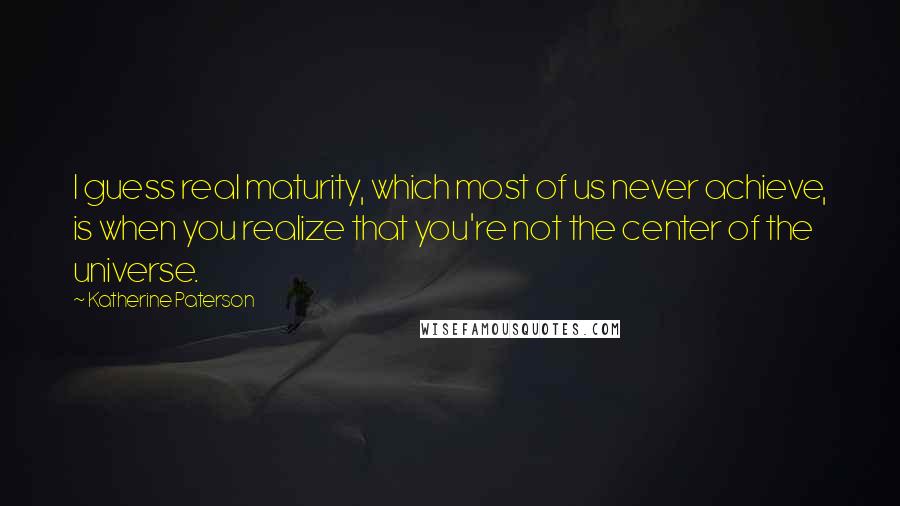 Katherine Paterson Quotes: I guess real maturity, which most of us never achieve, is when you realize that you're not the center of the universe.