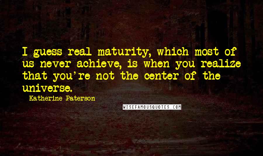 Katherine Paterson Quotes: I guess real maturity, which most of us never achieve, is when you realize that you're not the center of the universe.