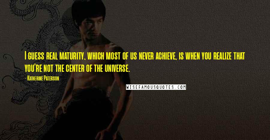 Katherine Paterson Quotes: I guess real maturity, which most of us never achieve, is when you realize that you're not the center of the universe.