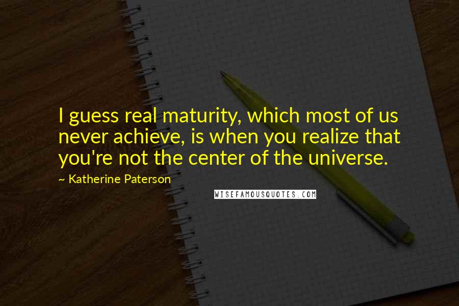 Katherine Paterson Quotes: I guess real maturity, which most of us never achieve, is when you realize that you're not the center of the universe.