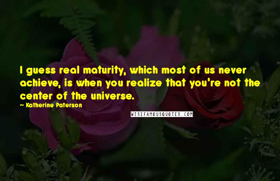 Katherine Paterson Quotes: I guess real maturity, which most of us never achieve, is when you realize that you're not the center of the universe.