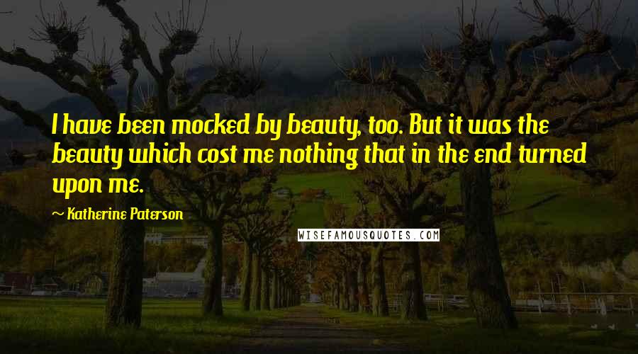 Katherine Paterson Quotes: I have been mocked by beauty, too. But it was the beauty which cost me nothing that in the end turned upon me.