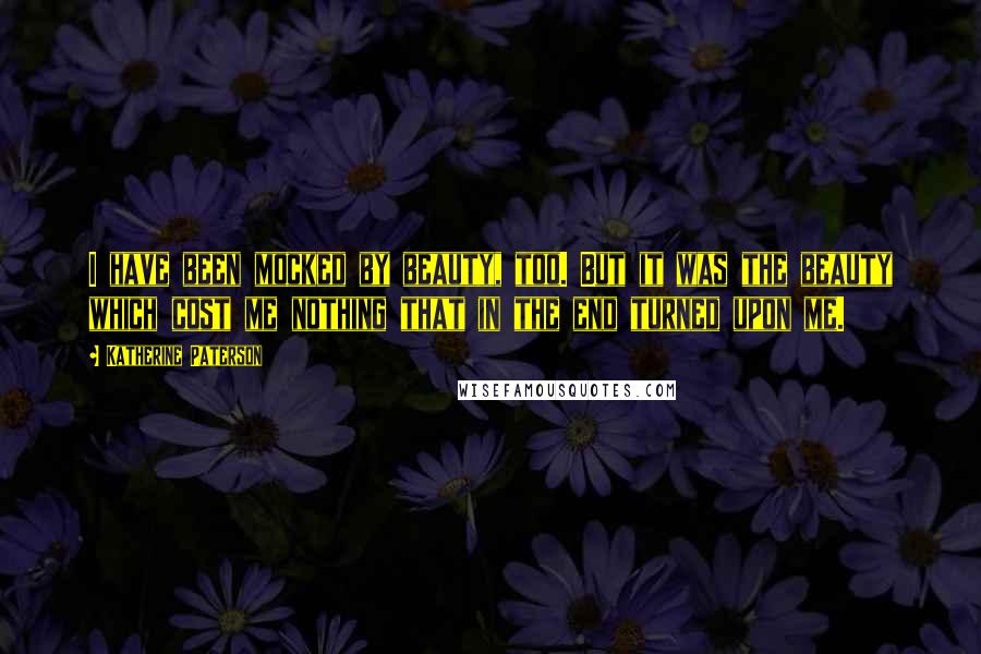 Katherine Paterson Quotes: I have been mocked by beauty, too. But it was the beauty which cost me nothing that in the end turned upon me.