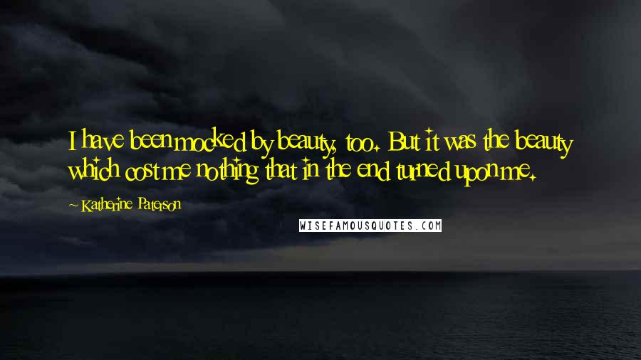 Katherine Paterson Quotes: I have been mocked by beauty, too. But it was the beauty which cost me nothing that in the end turned upon me.