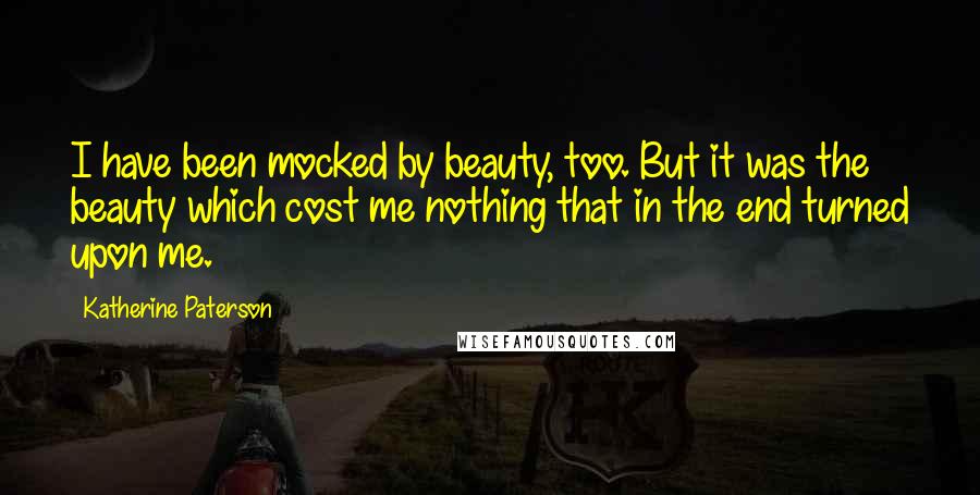 Katherine Paterson Quotes: I have been mocked by beauty, too. But it was the beauty which cost me nothing that in the end turned upon me.