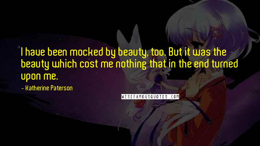 Katherine Paterson Quotes: I have been mocked by beauty, too. But it was the beauty which cost me nothing that in the end turned upon me.