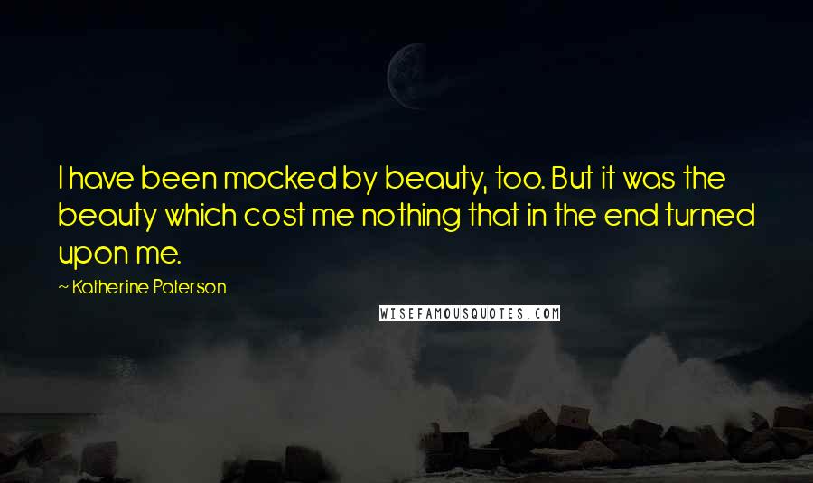 Katherine Paterson Quotes: I have been mocked by beauty, too. But it was the beauty which cost me nothing that in the end turned upon me.