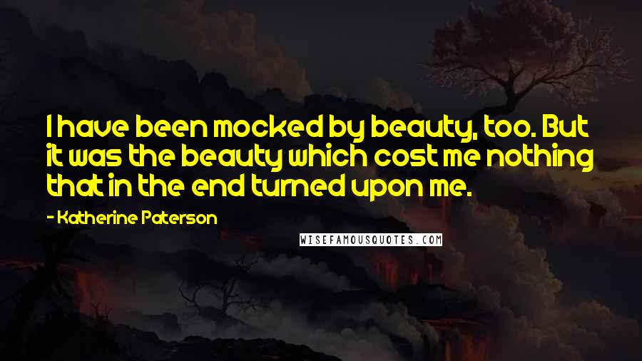 Katherine Paterson Quotes: I have been mocked by beauty, too. But it was the beauty which cost me nothing that in the end turned upon me.