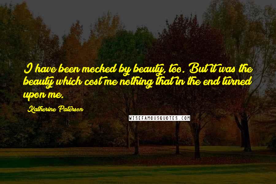 Katherine Paterson Quotes: I have been mocked by beauty, too. But it was the beauty which cost me nothing that in the end turned upon me.