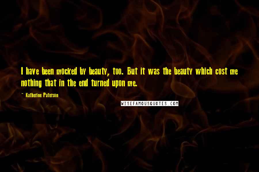 Katherine Paterson Quotes: I have been mocked by beauty, too. But it was the beauty which cost me nothing that in the end turned upon me.