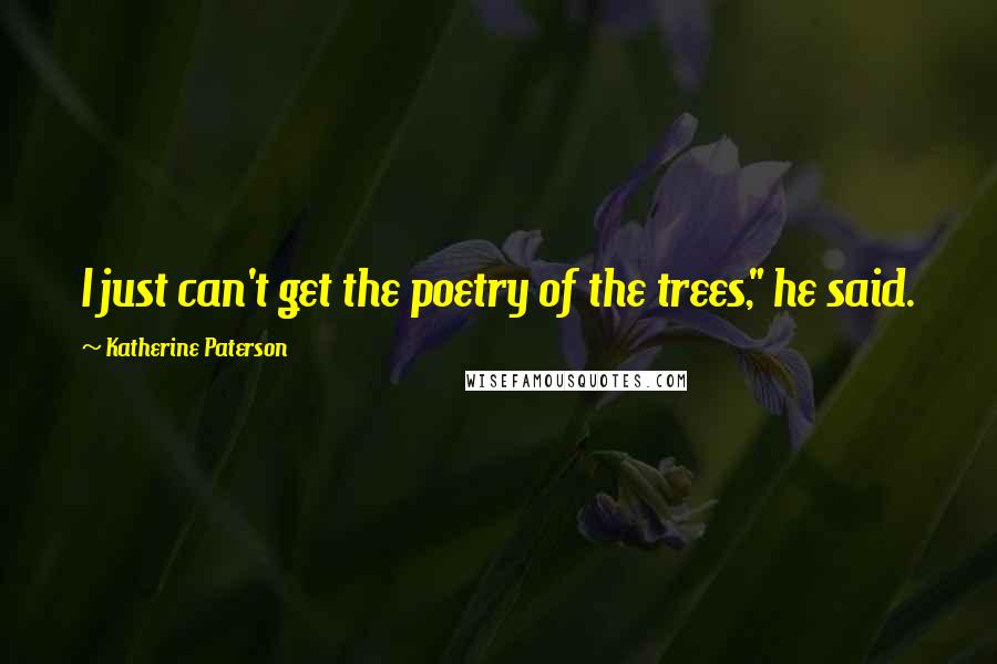 Katherine Paterson Quotes: I just can't get the poetry of the trees," he said.