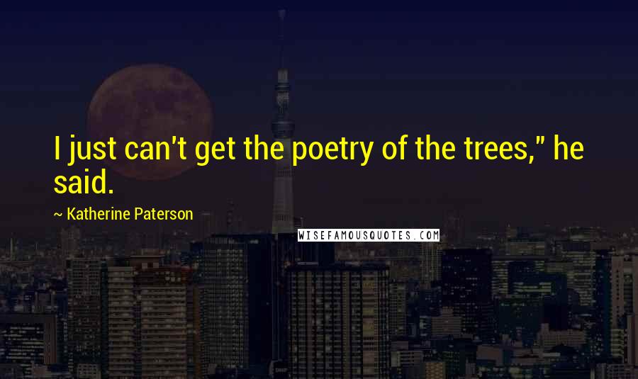 Katherine Paterson Quotes: I just can't get the poetry of the trees," he said.