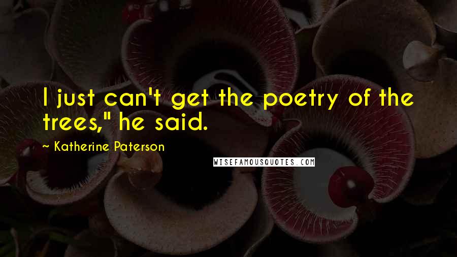 Katherine Paterson Quotes: I just can't get the poetry of the trees," he said.