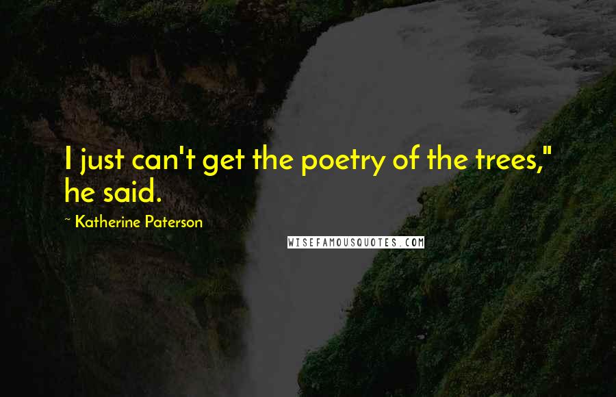 Katherine Paterson Quotes: I just can't get the poetry of the trees," he said.