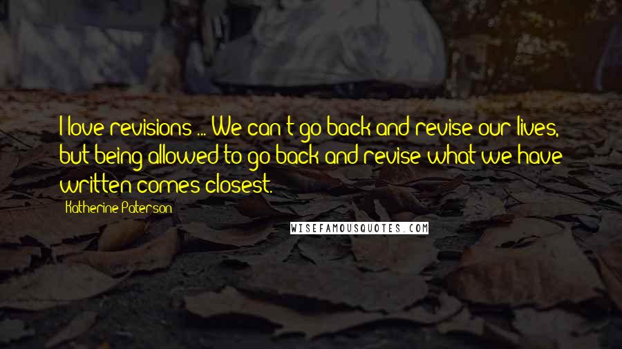 Katherine Paterson Quotes: I love revisions ... We can't go back and revise our lives, but being allowed to go back and revise what we have written comes closest.