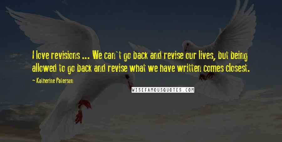 Katherine Paterson Quotes: I love revisions ... We can't go back and revise our lives, but being allowed to go back and revise what we have written comes closest.