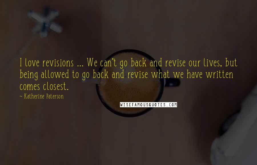 Katherine Paterson Quotes: I love revisions ... We can't go back and revise our lives, but being allowed to go back and revise what we have written comes closest.