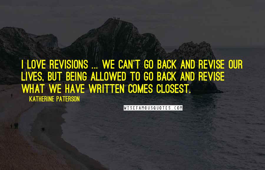 Katherine Paterson Quotes: I love revisions ... We can't go back and revise our lives, but being allowed to go back and revise what we have written comes closest.